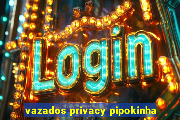 vazados privacy pipokinha